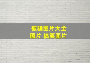 被骗图片大全图片 搞笑图片